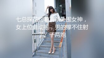 七总探花约啪苗条外围女神，女上位自动摇，男的撑不住射了。干两炮