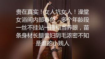 贵在真实！女人坑女人！澡堂女浴间内部春色，多个年龄段一丝不挂站一排相当养眼，苗条身材长腿贵妇阴毛浓密不知是谁的小贱人