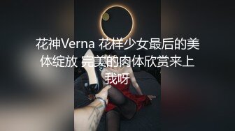 花神Verna 花样少女最后的美体绽放 完美的肉体欣赏来上我呀