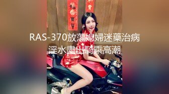 RAS-370放蕩媳婦迷藥治病淫水盡出騎乘高潮