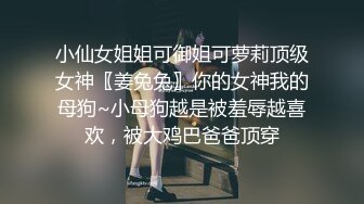 小仙女姐姐可御姐可萝莉顶级女神〖姜兔兔〗你的女神我的母狗~小母狗越是被羞辱越喜欢，被大鸡巴爸爸顶穿