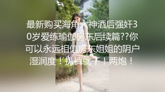 最新购买海角大神酒后强奸30岁爱练瑜伽房东后续篇??你可以永远相信房东姐姐的阴户湿润度！扒裤就干！两炮！