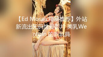 【Ed Mosaic精品推荐】外站新流出无码性爱影片 美乳Wenhsin 的新玩具