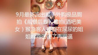 9月最新流出魔手外购极品厕拍《前景后景》偷拍(酒吧美女）猴急客人操整在尿尿的姐姐嘴鸡巴硬了再操逼