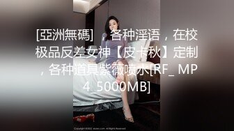 [亞洲無碼] ，各种淫语，在校极品反差女神【皮卡秋】定制，各种道具紫薇喷水[RF_ MP4_5000MB]