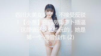 四川大美女来了！不接受反驳！【小葱】密码房胡萝卜插逼，这颜值还这么能玩的，她是第一个 撸管佳作 (2)