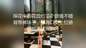 探花中的花蕊约了个颜值不错背带裤妹子，舔弄口交上位骑乘抠逼猛操呻吟