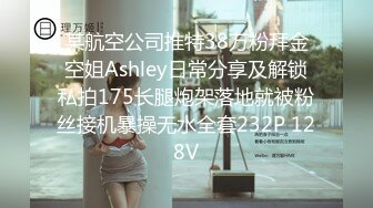 某航空公司推特38万粉拜金空姐Ashley日常分享及解锁私拍175长腿炮架落地就被粉丝接机暴操无水全套232P 128V