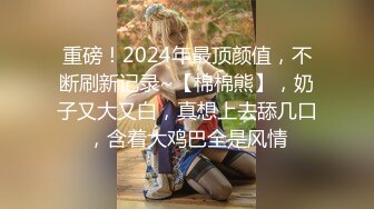 重磅！2024年最顶颜值，不断刷新记录~【棉棉熊】，奶子又大又白，真想上去舔几口，含着大鸡巴全是风情