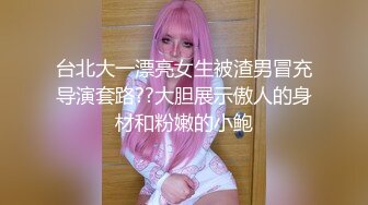 台北大一漂亮女生被渣男冒充导演套路??大胆展示傲人的身材和粉嫩的小鲍