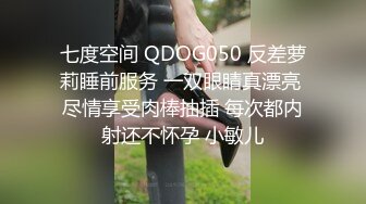 七度空间 QDOG050 反差萝莉睡前服务 一双眼睛真漂亮 尽情享受肉棒抽插 每次都内射还不怀孕 小敏儿