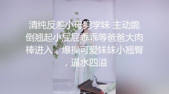 清纯反差小母狗学妹 主动跪倒翘起小屁屁乖乖等爸爸大肉棒进入，爆操可爱妹妹小翘臀，逼水四溢