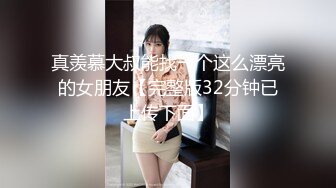 真羡慕大叔能找一个这么漂亮的女朋友【完整版32分钟已上传下面】