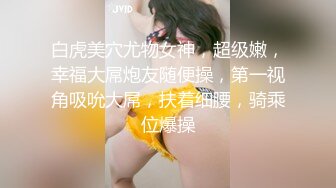 白虎美穴尤物女神，超级嫩，幸福大屌炮友随便操，第一视角吸吮大屌，扶着细腰，骑乘位爆操