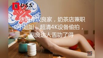  欧阳专攻良家，奶茶店兼职小姐姐，超清4K设备偷拍，泡良达人舌功了得