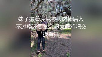  妹子撅着屁屁被大肉棒后入 不过瘾还要拿个超大假鸡吧交换着插