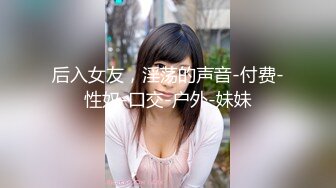 后入女友，淫荡的声音-付费-性奴-口交-户外-妹妹