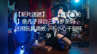 【新片速遞】   ✨【真实乱伦】亲儿子操自己53岁亲妈，还用玩具调教，不小心干到怀孕