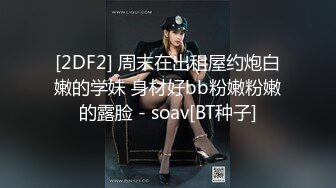 [2DF2] 周末在出租屋约炮白嫩的学妹 身材好bb粉嫩粉嫩的露脸 - soav[BT种子]