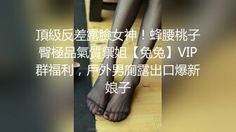 頂級反差露臉女神！蜂腰桃子臀極品氣質禦姐【兔兔】VIP群福利，戶外男廁露出口爆新娘子