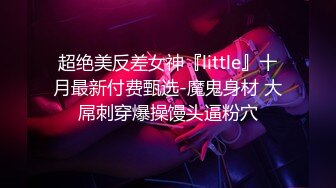 超绝美反差女神『little』十月最新付费甄选-魔鬼身材 大屌刺穿爆操馒头逼粉穴