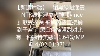 【新速片遞】 ♈媚黑绿帽淫妻♈NTR绿帽淫妻大神〖vince〗献妻挨操 被黑肉棒直接捅到子宫了 黑白碰撞强烈对比有一种独特美感1[1.64G/MP4/02:01:37]