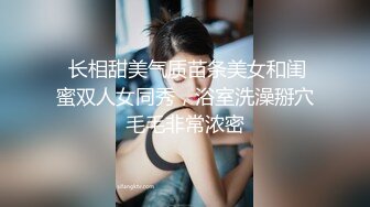  长相甜美气质苗条美女和闺蜜双人女同秀，浴室洗澡掰穴毛毛非常浓密