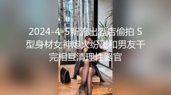 2024-4-5新流出酒店偷拍 S型身材女神炮火纷飞和男友干完相互清理性器官