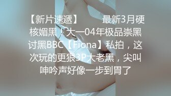 【新片速遞】   ⚫️最新3月硬核媚黑！大一04年极品崇黑讨黑BBC【Fiona】私拍，这次玩的更狠3P大老黑，尖叫呻吟声好像一步到胃了