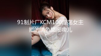 91制片厂KCM100淫荡女主播的情色播报啤儿