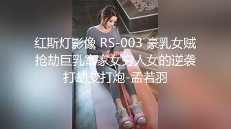 红斯灯影像 RS-003 豪乳女贼抢劫巨乳富家女穷人女的逆袭打劫变打炮-孟若羽