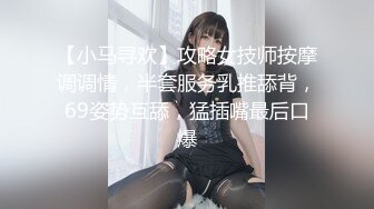 【小马寻欢】攻略女技师按摩调调情，半套服务乳推舔背，69姿势互舔，猛插嘴最后口爆