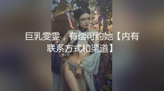 巨乳雯雯，有偿可约她【内有联系方式和渠道】