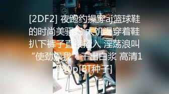 [2DF2] 夜跑约操穿aj篮球鞋的时尚美骚妇 太饥渴穿着鞋扒下裤子直接插入 淫荡浪叫“使劲操我”干出白浆 高清1080p[BT种子]