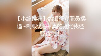 【小编推荐】约银行女职员操逼~制服诱惑~真的骚比我还要着急！