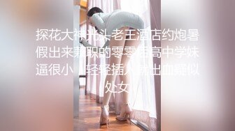 探花大神光头老王酒店约炮暑假出来兼职的零零后高中学妹逼很小，轻轻插入就出血疑似处女