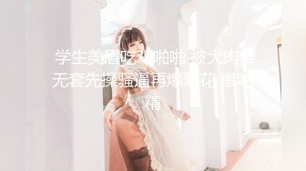  学生美眉吃鸡啪啪 被大肉棒无套先操骚逼再爆菊花 爆吃精