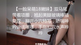 【一脸呆萌18嫩妹】双马尾带着项圈，翘起美腿玻璃棒插菊花，掰开小穴特写，娇喘呻吟说话嗲嗲，手指扣穴水声哗哗