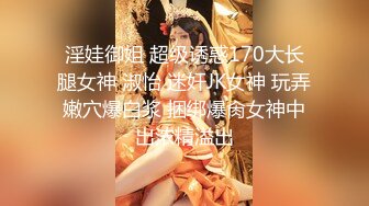 淫娃御姐 超级诱惑170大长腿女神 淑怡 迷奸JK女神 玩弄嫩穴爆白浆 捆绑爆肏女神中出浓精溢出