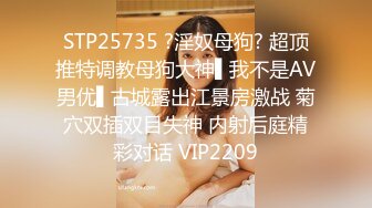 STP25735 ?淫奴母狗? 超顶推特调教母狗大神▌我不是AV男优▌古城露出江景房激战 菊穴双插双目失神 内射后庭精彩对话 VIP2209