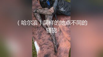 （哈尔滨）同样的地点不同的骚货