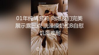 01年纯情萝莉 向炮友们完美展示露三点 洗澡摸奶扣B自慰 饥渴难耐