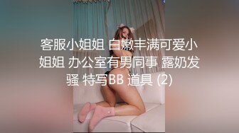 客服小姐姐 白嫩丰满可爱小姐姐 办公室有男同事 露奶发骚 特写BB 道具 (2)