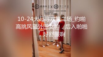 10-24大马寻欢第二场_约啪高挑风骚外围女神，后入啪啪，好舒服啊