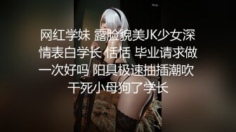 网红学妹 露脸貌美JK少女深情表白学长 恬恬 毕业请求做一次好吗 阳具极速抽插潮吹 干死小母狗了学长