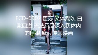 FCD-6902 蜜苏 义体潮吹 白浆四溢 无法承受深入我体内的巨根 麻豆传媒映画