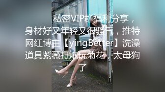 ⚫️⚫️私密VIP群福利分享，身材好又年轻又很骚气，推特网红博主【yingBetter】洗澡道具紫薇打炮玩菊花，太母狗了