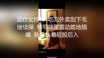 足疗女技师  吃完外卖刮下毛继续操  特写跳蛋震动跪地插嘴  骑乘扶着屁股后入