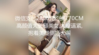 微信支付2800元约操170CM高颜值大长腿美女,人瘦逼紧,抱着美腿侧插大叫