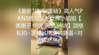 《最新?顶流?重磅》高人气PANS极品反差女神小姐姐【美惠子 媚仪 圆圆 诗诗】顶格私拍~多种风格露奶露逼~对话依然亮点